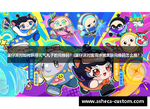蛋仔派对如何获得元气丸子的兑换码？(蛋仔派对蜜雪冰城皮肤兑换码怎么换？)